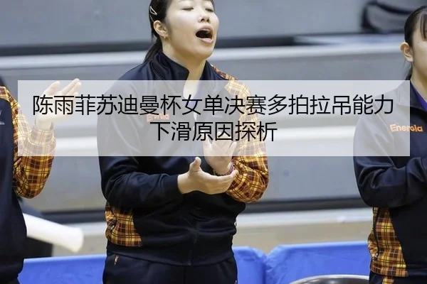 陈雨菲苏迪曼杯女单决赛多拍拉吊能力下滑原因探析
