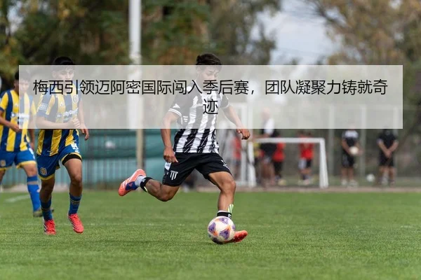 梅西引领迈阿密国际闯入季后赛，团队凝聚力铸就奇迹
