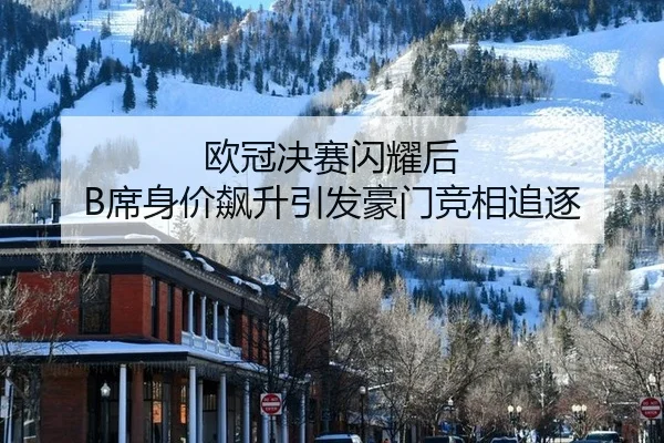 欧冠决赛闪耀后 B席身价飙升引发豪门竞相追逐