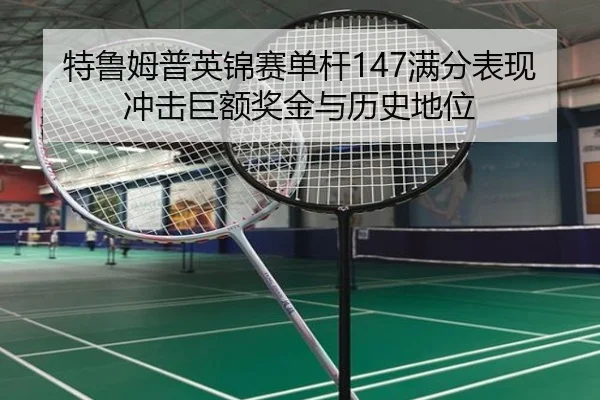 特鲁姆普英锦赛单杆147满分表现 冲击巨额奖金与历史地位