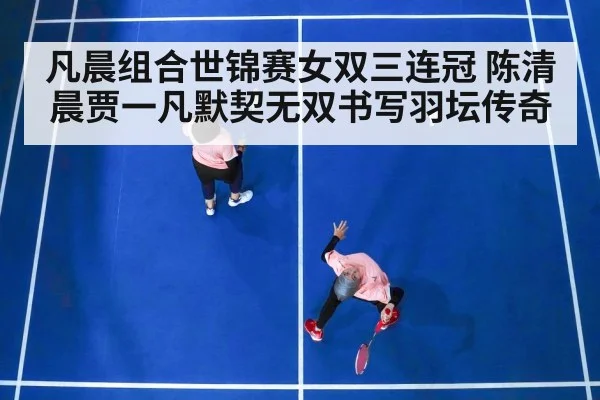 凡晨组合世锦赛女双三连冠 陈清晨贾一凡默契无双书写羽坛传奇