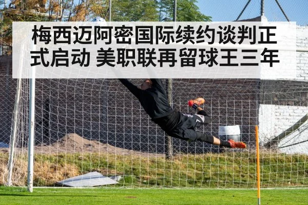 梅西迈阿密国际续约谈判正式启动 美职联再留球王三年