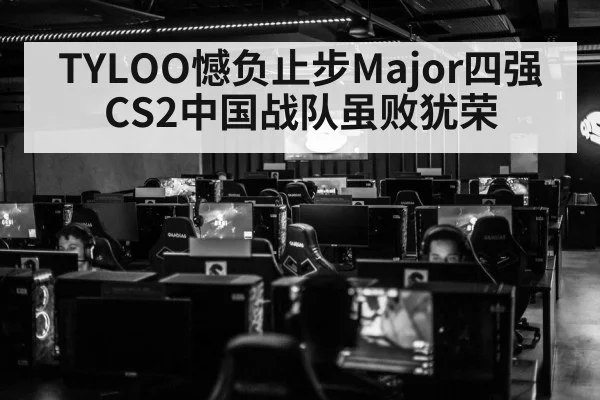 TYLOO憾负止步Major四强 CS2中国战队虽败犹荣