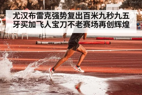 尤汉布雷克强势复出百米九秒九五 牙买加飞人宝刀不老赛场再创辉煌