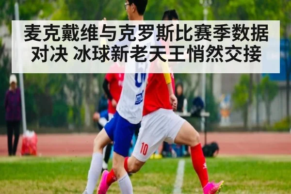麦克戴维与克罗斯比赛季数据对决 冰球新老天王悄然交接