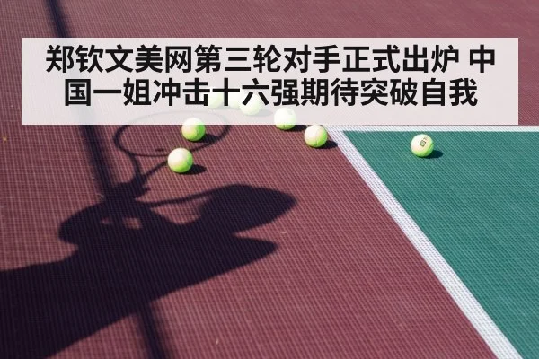郑钦文美网第三轮对手正式出炉 中国一姐冲击十六强期待突破自我