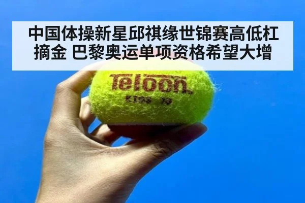 中国体操新星邱祺缘世锦赛高低杠摘金 巴黎奥运单项资格希望大增