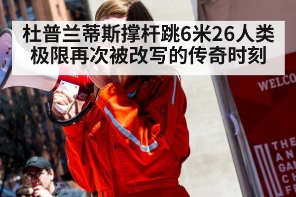 杜普兰蒂斯撑杆跳6米26人类极限再次被改写的传奇时刻