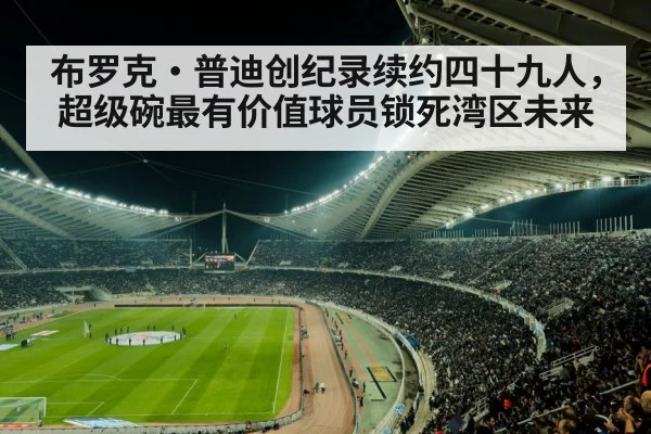 布罗克·普迪创纪录续约四十九人，超级碗最有价值球员锁死湾区未来